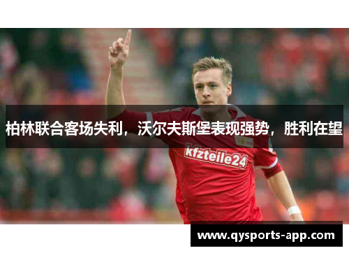 柏林联合客场失利，沃尔夫斯堡表现强势，胜利在望